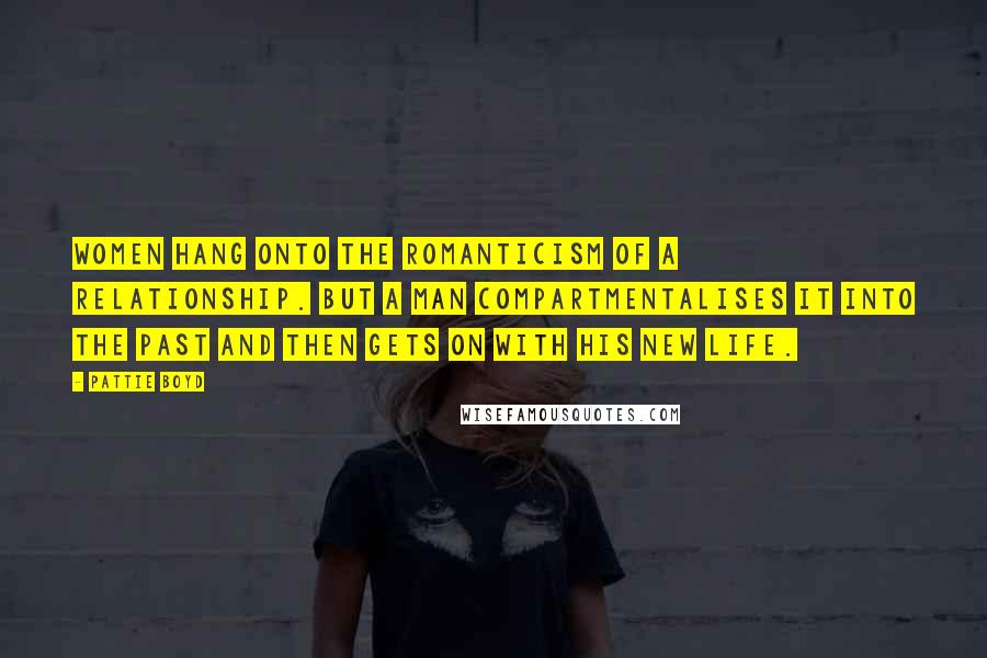 Pattie Boyd Quotes: Women hang onto the romanticism of a relationship. But a man compartmentalises it into the past and then gets on with his new life.