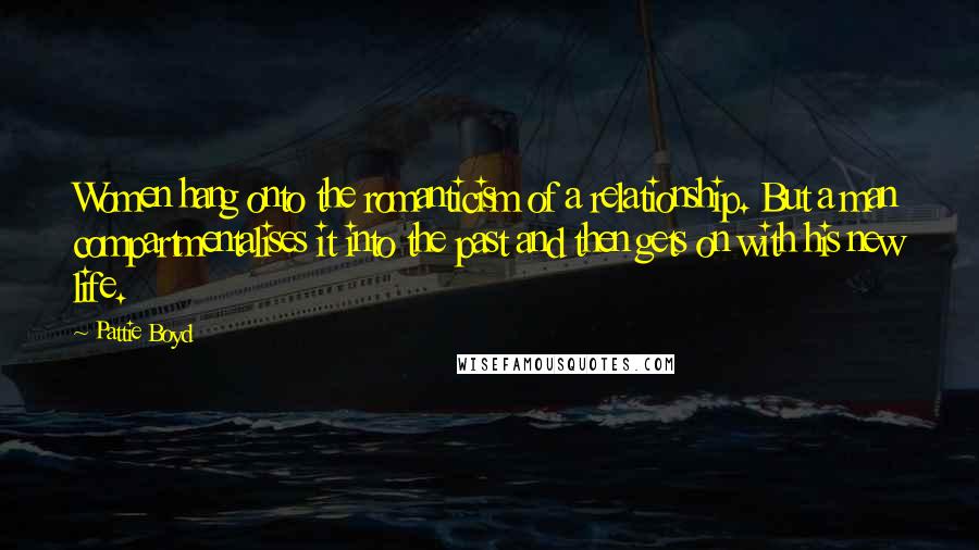 Pattie Boyd Quotes: Women hang onto the romanticism of a relationship. But a man compartmentalises it into the past and then gets on with his new life.