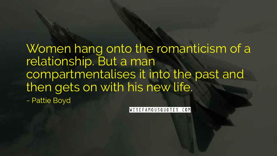 Pattie Boyd Quotes: Women hang onto the romanticism of a relationship. But a man compartmentalises it into the past and then gets on with his new life.