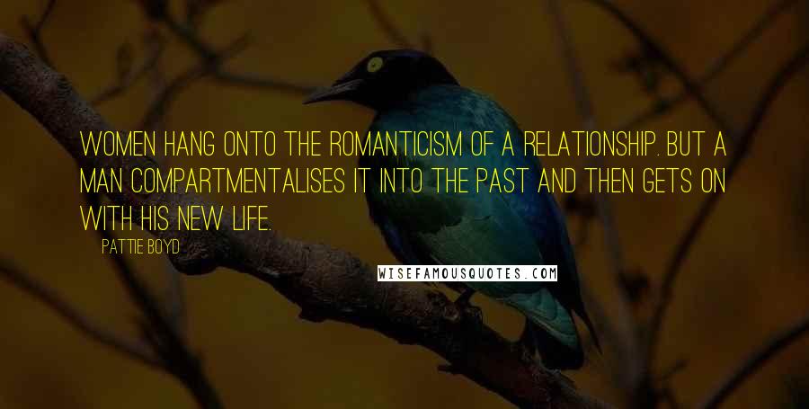 Pattie Boyd Quotes: Women hang onto the romanticism of a relationship. But a man compartmentalises it into the past and then gets on with his new life.