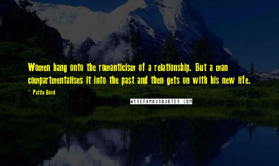 Pattie Boyd Quotes: Women hang onto the romanticism of a relationship. But a man compartmentalises it into the past and then gets on with his new life.