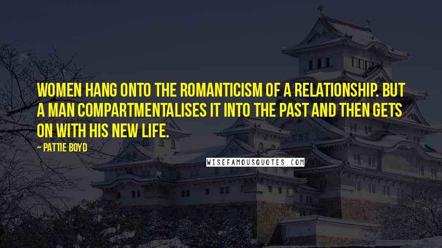 Pattie Boyd Quotes: Women hang onto the romanticism of a relationship. But a man compartmentalises it into the past and then gets on with his new life.