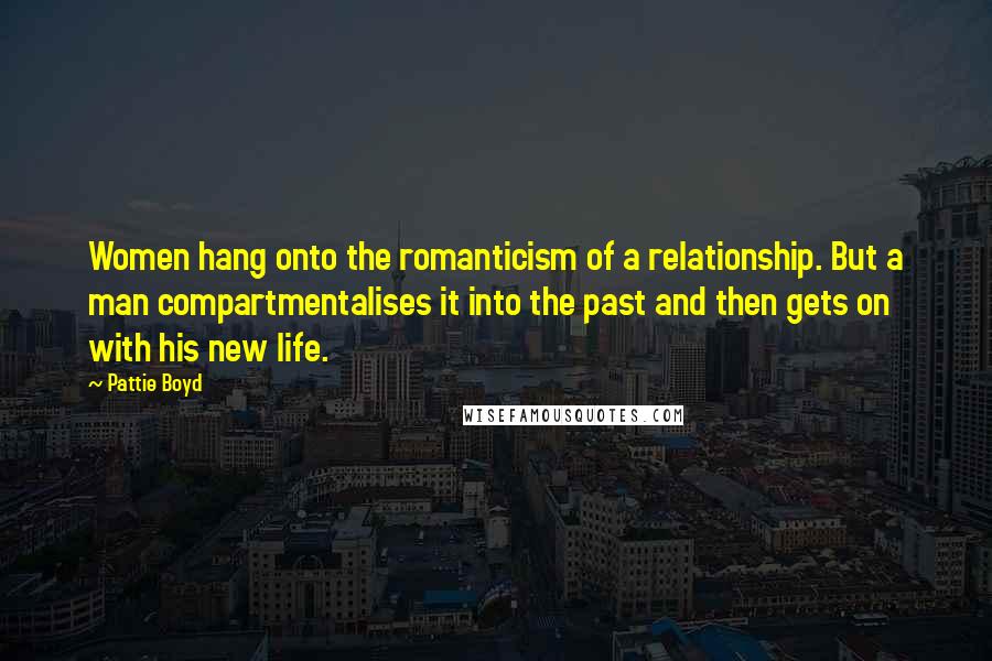 Pattie Boyd Quotes: Women hang onto the romanticism of a relationship. But a man compartmentalises it into the past and then gets on with his new life.