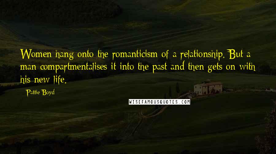 Pattie Boyd Quotes: Women hang onto the romanticism of a relationship. But a man compartmentalises it into the past and then gets on with his new life.