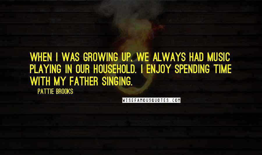 Pattie Brooks Quotes: When I was growing up, we always had music playing in our household. I enjoy spending time with my father singing.