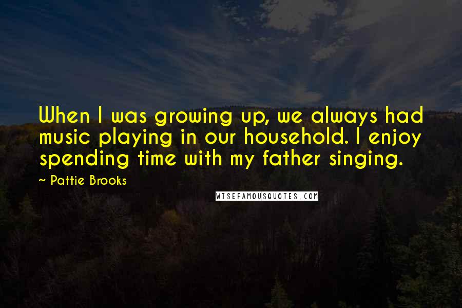Pattie Brooks Quotes: When I was growing up, we always had music playing in our household. I enjoy spending time with my father singing.