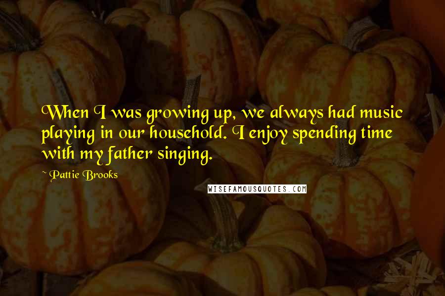 Pattie Brooks Quotes: When I was growing up, we always had music playing in our household. I enjoy spending time with my father singing.