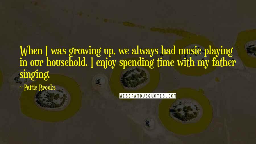 Pattie Brooks Quotes: When I was growing up, we always had music playing in our household. I enjoy spending time with my father singing.