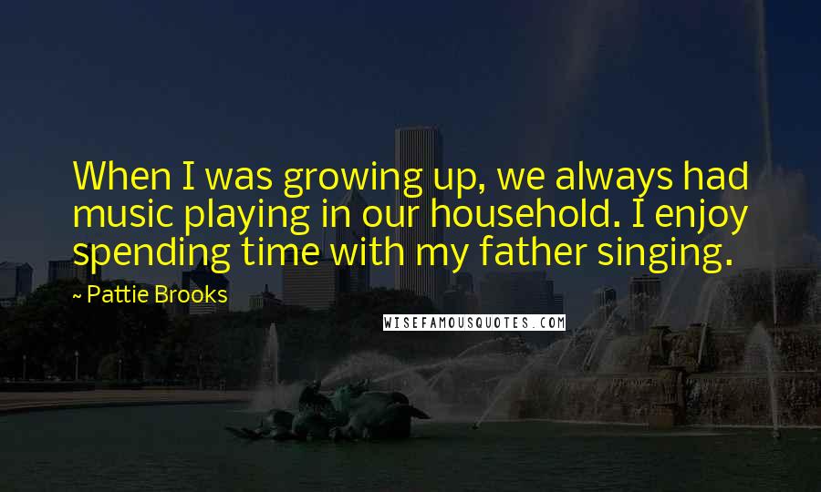 Pattie Brooks Quotes: When I was growing up, we always had music playing in our household. I enjoy spending time with my father singing.