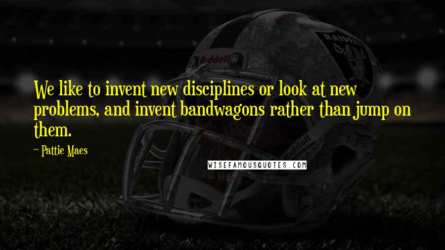 Pattie Maes Quotes: We like to invent new disciplines or look at new problems, and invent bandwagons rather than jump on them.