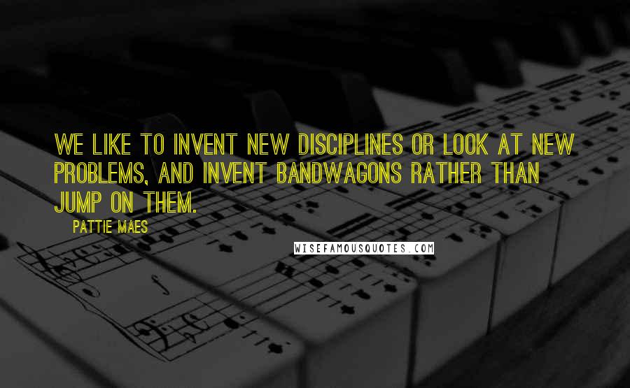 Pattie Maes Quotes: We like to invent new disciplines or look at new problems, and invent bandwagons rather than jump on them.