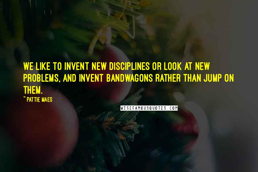 Pattie Maes Quotes: We like to invent new disciplines or look at new problems, and invent bandwagons rather than jump on them.