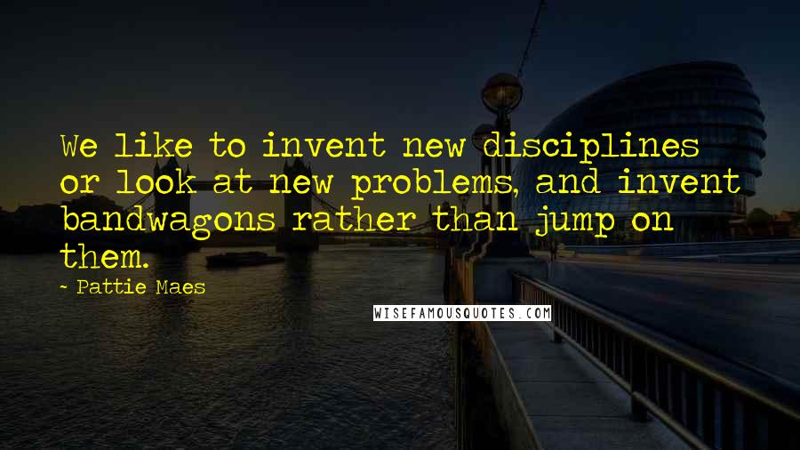 Pattie Maes Quotes: We like to invent new disciplines or look at new problems, and invent bandwagons rather than jump on them.