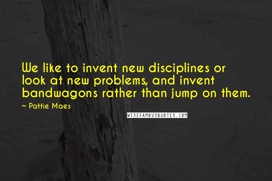 Pattie Maes Quotes: We like to invent new disciplines or look at new problems, and invent bandwagons rather than jump on them.