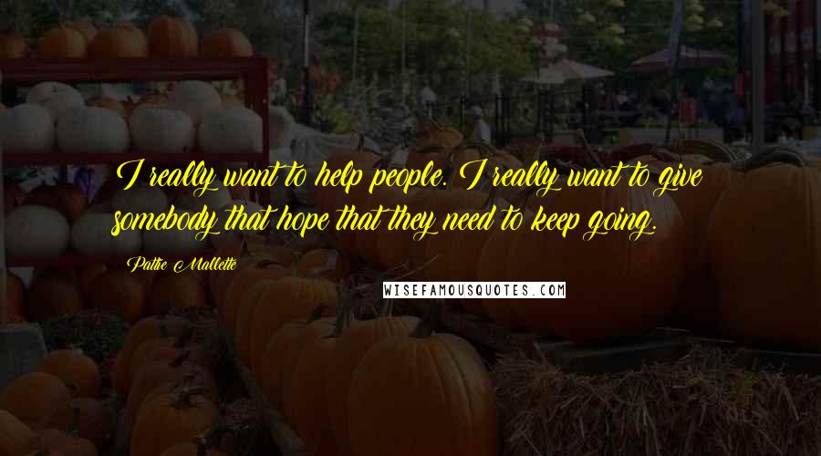 Pattie Mallette Quotes: I really want to help people. I really want to give somebody that hope that they need to keep going.