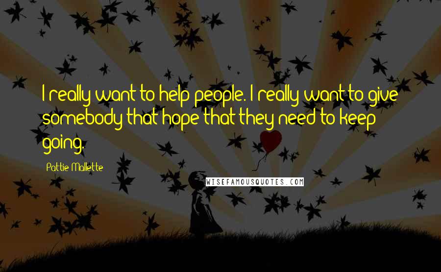 Pattie Mallette Quotes: I really want to help people. I really want to give somebody that hope that they need to keep going.