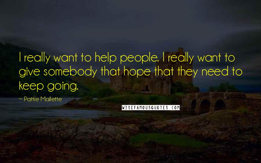 Pattie Mallette Quotes: I really want to help people. I really want to give somebody that hope that they need to keep going.