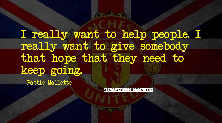 Pattie Mallette Quotes: I really want to help people. I really want to give somebody that hope that they need to keep going.