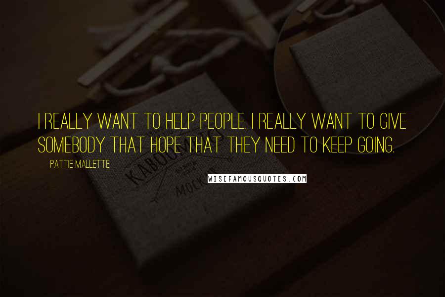 Pattie Mallette Quotes: I really want to help people. I really want to give somebody that hope that they need to keep going.