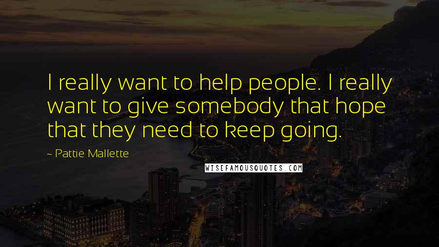Pattie Mallette Quotes: I really want to help people. I really want to give somebody that hope that they need to keep going.