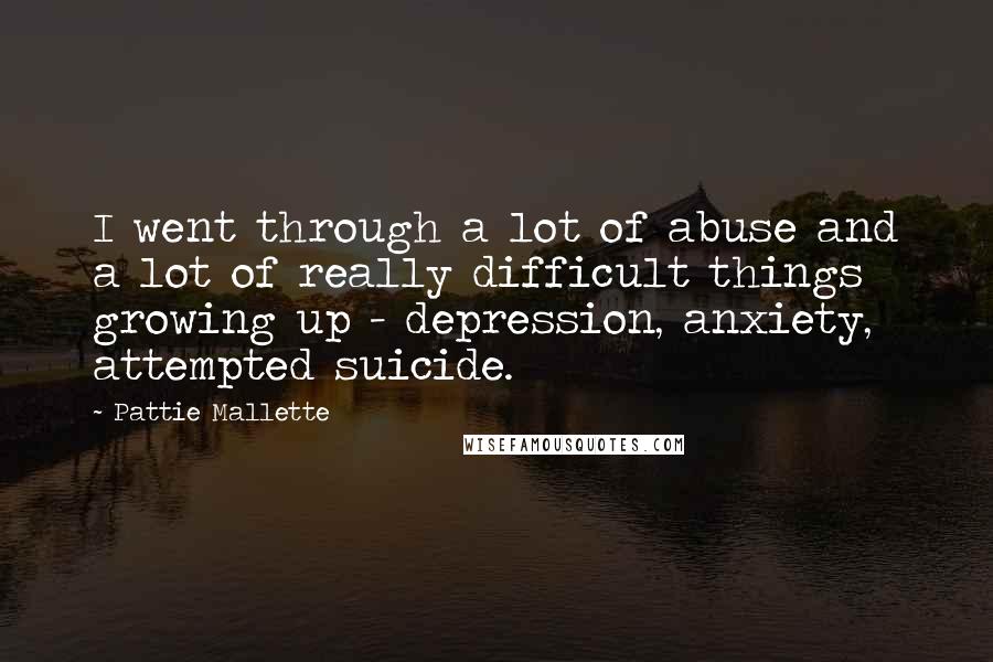 Pattie Mallette Quotes: I went through a lot of abuse and a lot of really difficult things growing up - depression, anxiety, attempted suicide.