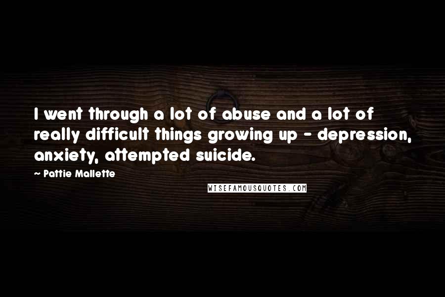 Pattie Mallette Quotes: I went through a lot of abuse and a lot of really difficult things growing up - depression, anxiety, attempted suicide.