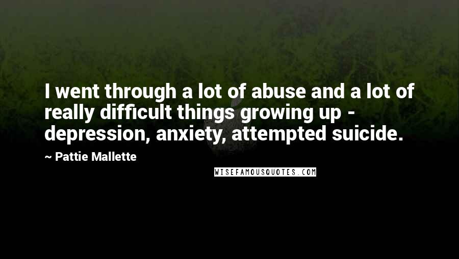 Pattie Mallette Quotes: I went through a lot of abuse and a lot of really difficult things growing up - depression, anxiety, attempted suicide.