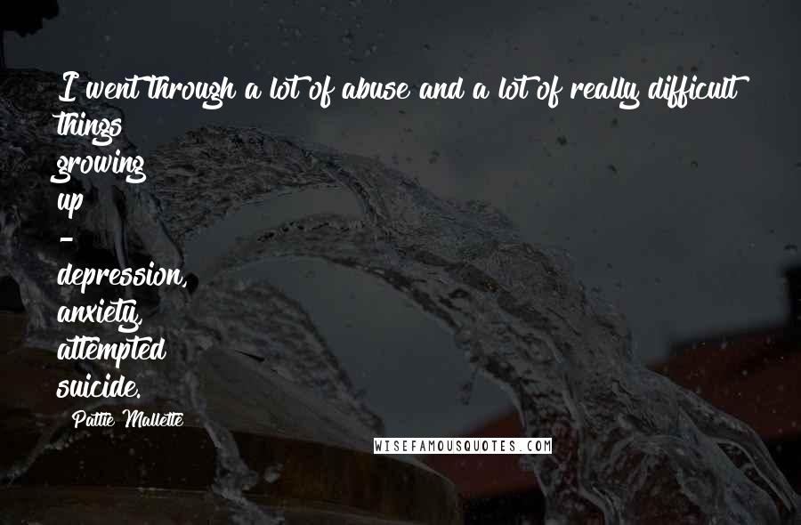 Pattie Mallette Quotes: I went through a lot of abuse and a lot of really difficult things growing up - depression, anxiety, attempted suicide.