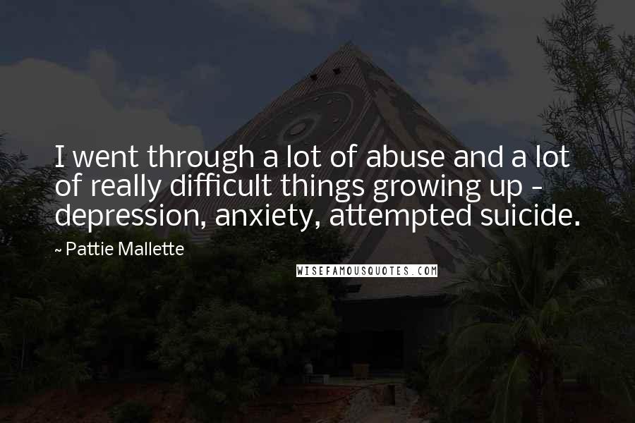 Pattie Mallette Quotes: I went through a lot of abuse and a lot of really difficult things growing up - depression, anxiety, attempted suicide.