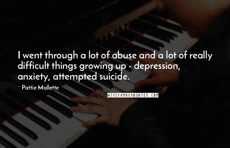 Pattie Mallette Quotes: I went through a lot of abuse and a lot of really difficult things growing up - depression, anxiety, attempted suicide.