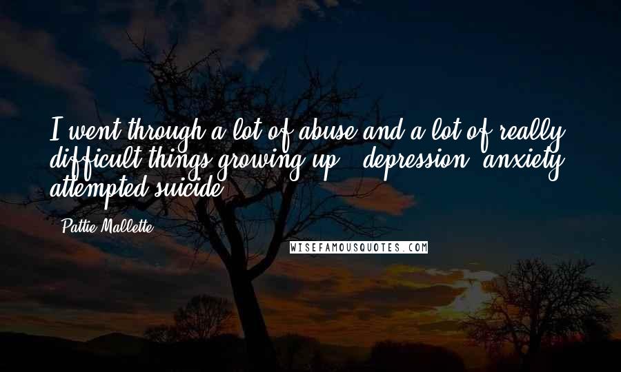 Pattie Mallette Quotes: I went through a lot of abuse and a lot of really difficult things growing up - depression, anxiety, attempted suicide.