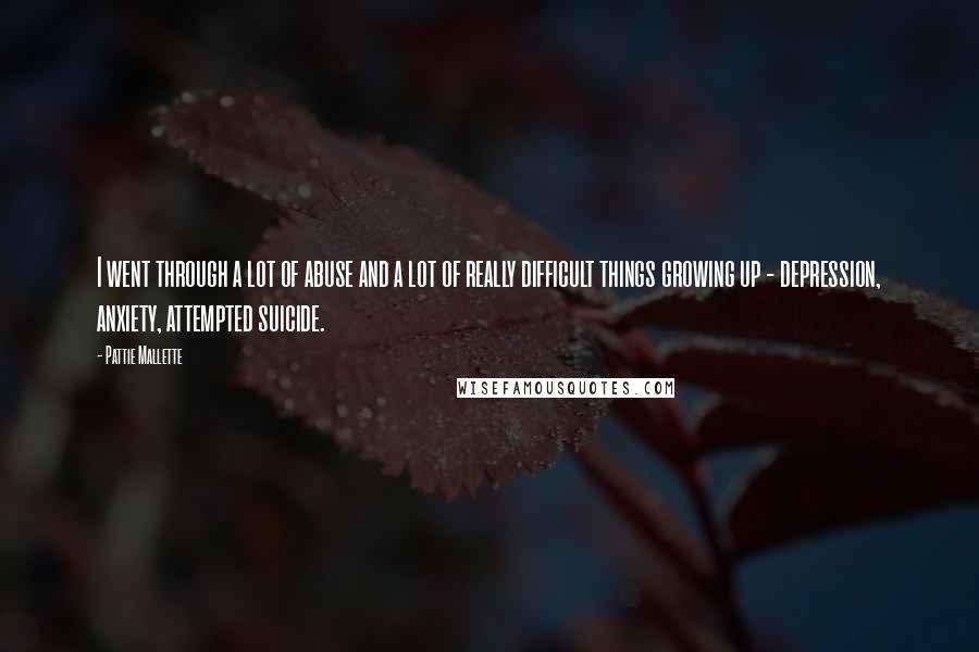 Pattie Mallette Quotes: I went through a lot of abuse and a lot of really difficult things growing up - depression, anxiety, attempted suicide.