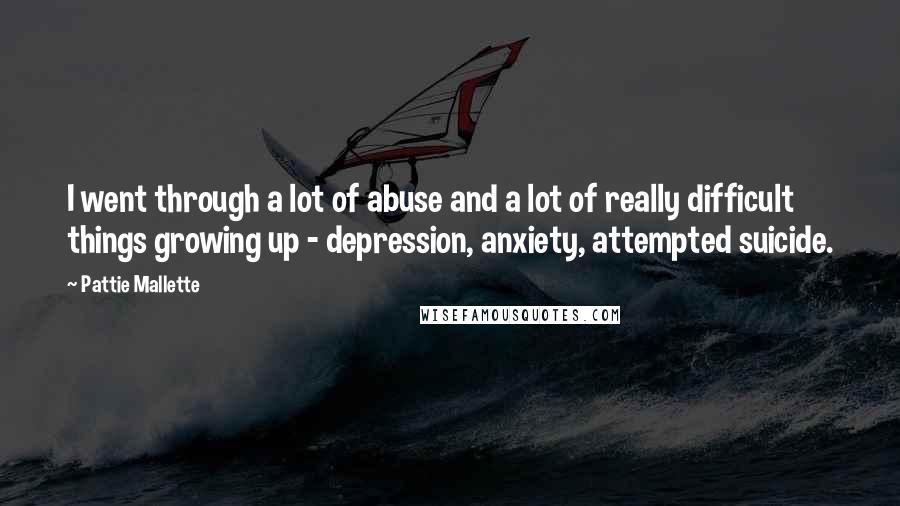 Pattie Mallette Quotes: I went through a lot of abuse and a lot of really difficult things growing up - depression, anxiety, attempted suicide.