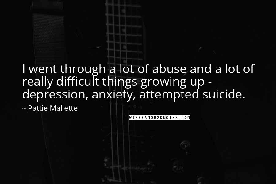 Pattie Mallette Quotes: I went through a lot of abuse and a lot of really difficult things growing up - depression, anxiety, attempted suicide.
