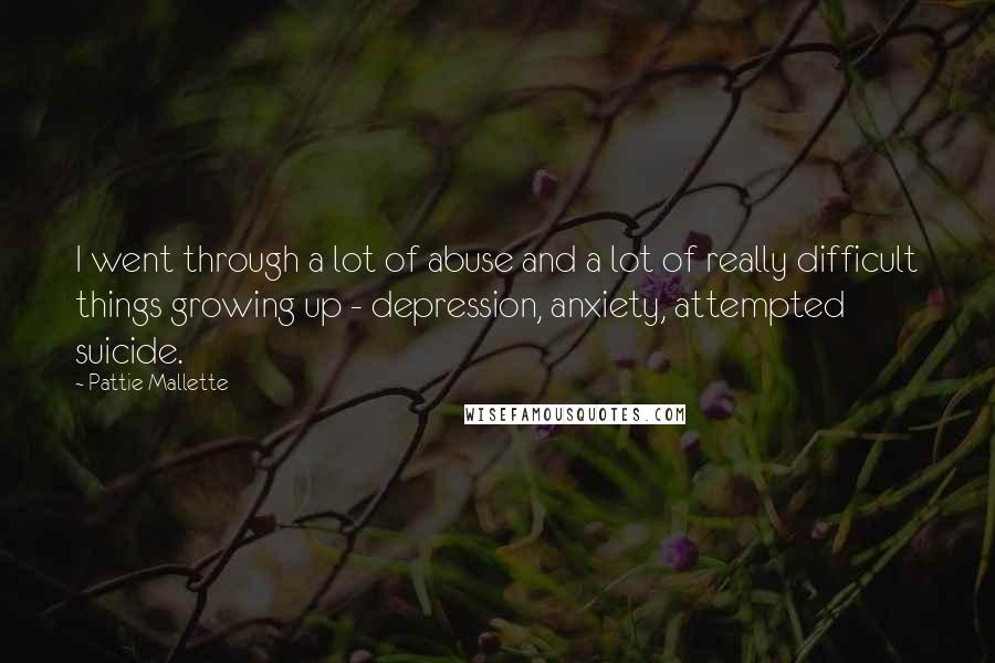 Pattie Mallette Quotes: I went through a lot of abuse and a lot of really difficult things growing up - depression, anxiety, attempted suicide.