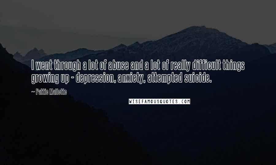 Pattie Mallette Quotes: I went through a lot of abuse and a lot of really difficult things growing up - depression, anxiety, attempted suicide.