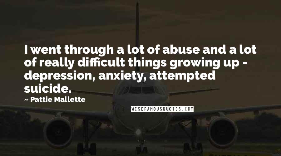 Pattie Mallette Quotes: I went through a lot of abuse and a lot of really difficult things growing up - depression, anxiety, attempted suicide.