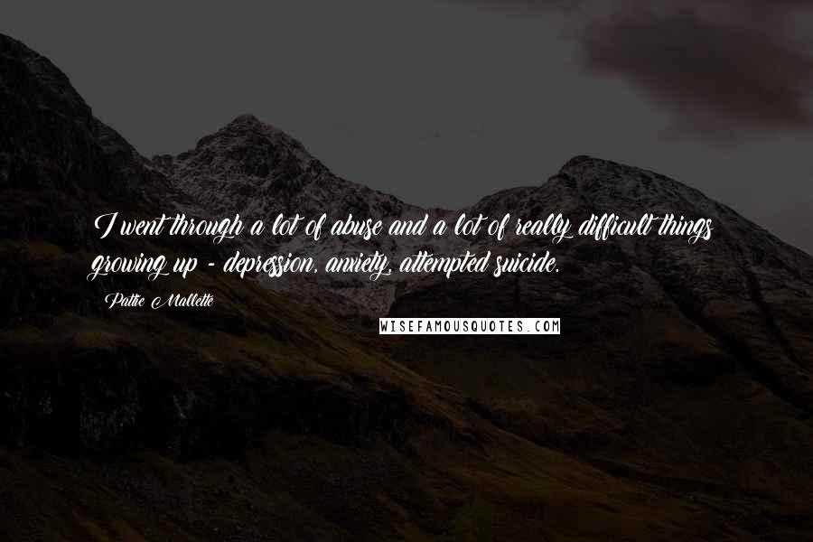 Pattie Mallette Quotes: I went through a lot of abuse and a lot of really difficult things growing up - depression, anxiety, attempted suicide.