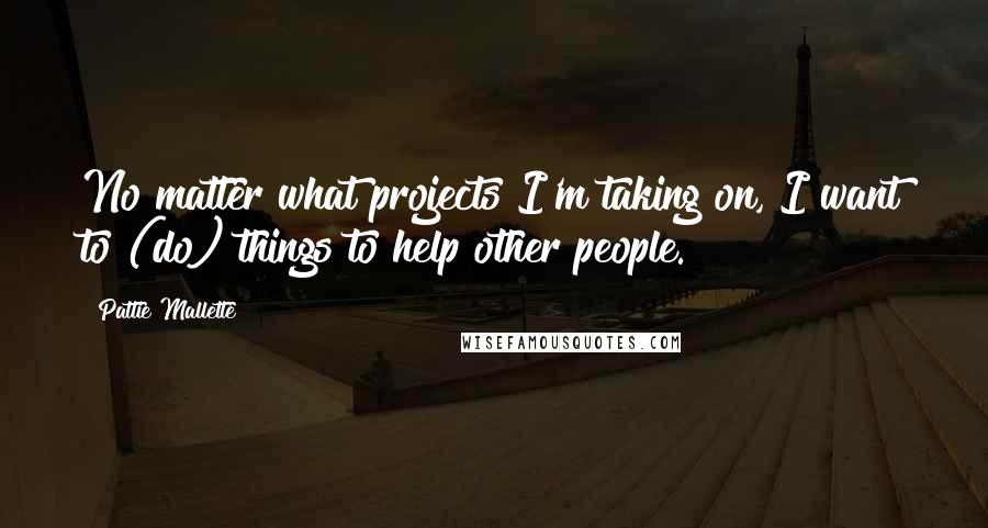 Pattie Mallette Quotes: No matter what projects I'm taking on, I want to (do) things to help other people.