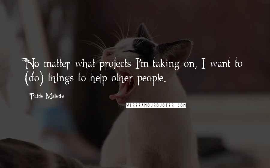 Pattie Mallette Quotes: No matter what projects I'm taking on, I want to (do) things to help other people.