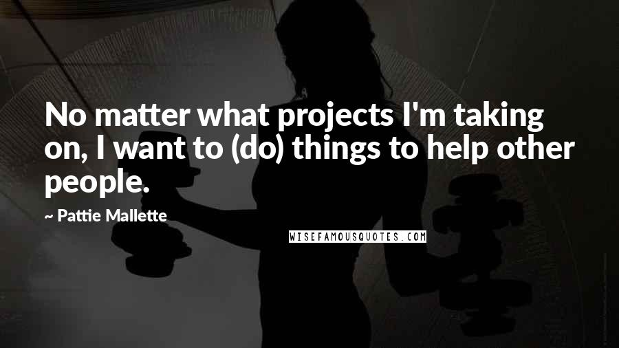 Pattie Mallette Quotes: No matter what projects I'm taking on, I want to (do) things to help other people.