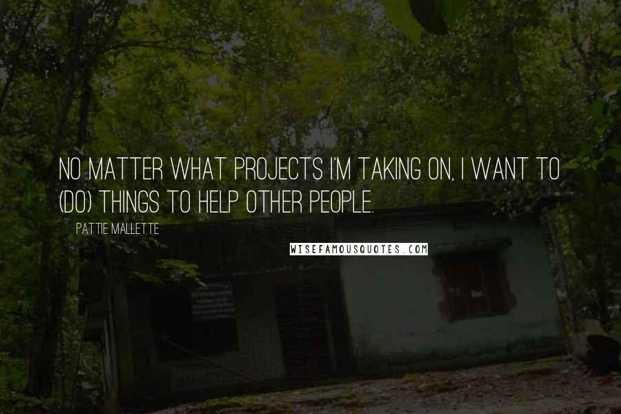 Pattie Mallette Quotes: No matter what projects I'm taking on, I want to (do) things to help other people.