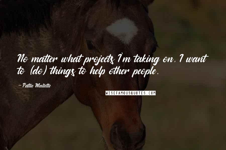 Pattie Mallette Quotes: No matter what projects I'm taking on, I want to (do) things to help other people.