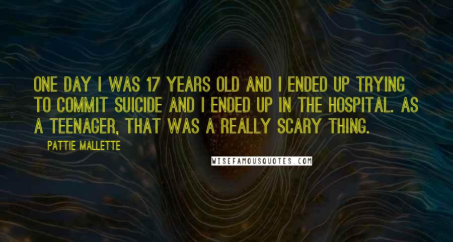 Pattie Mallette Quotes: One day I was 17 years old and I ended up trying to commit suicide and I ended up in the hospital. As a teenager, that was a really scary thing.