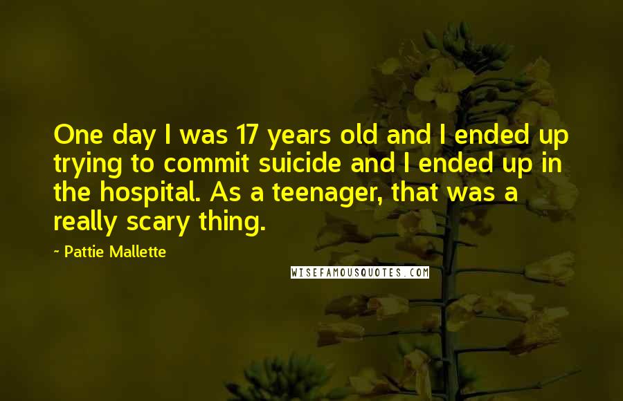 Pattie Mallette Quotes: One day I was 17 years old and I ended up trying to commit suicide and I ended up in the hospital. As a teenager, that was a really scary thing.