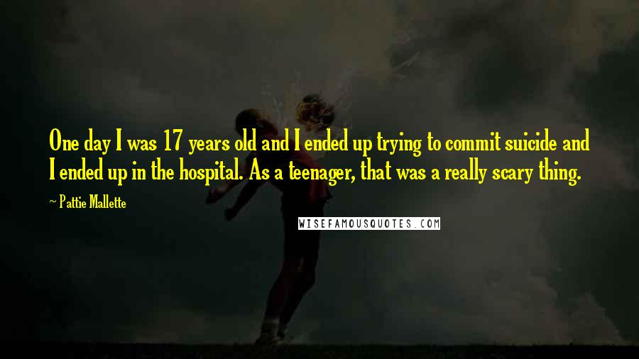 Pattie Mallette Quotes: One day I was 17 years old and I ended up trying to commit suicide and I ended up in the hospital. As a teenager, that was a really scary thing.