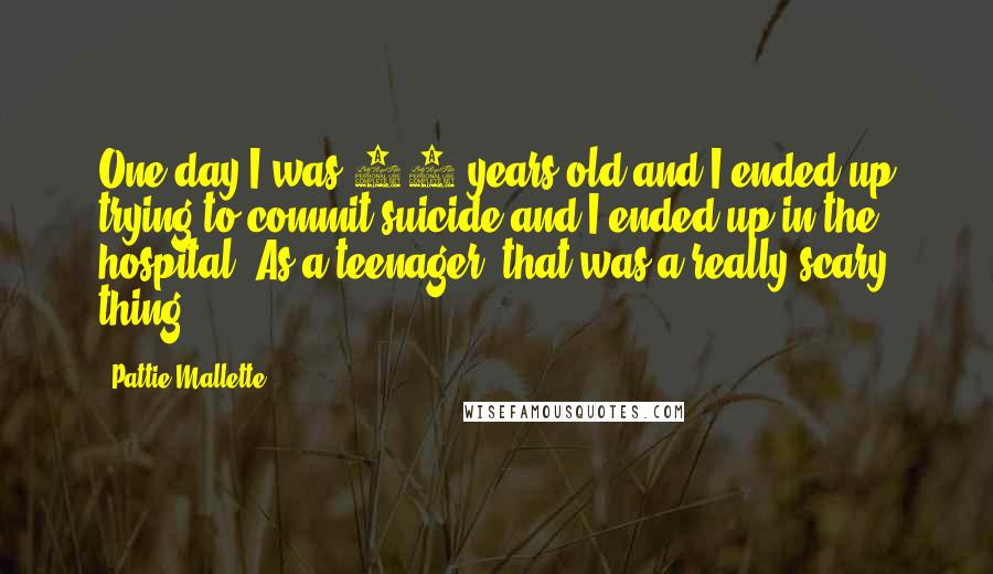 Pattie Mallette Quotes: One day I was 17 years old and I ended up trying to commit suicide and I ended up in the hospital. As a teenager, that was a really scary thing.