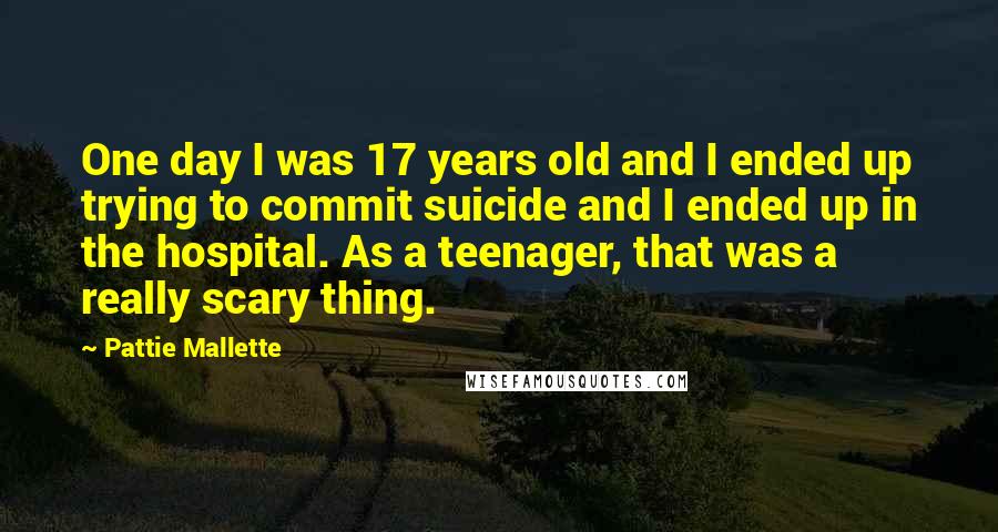 Pattie Mallette Quotes: One day I was 17 years old and I ended up trying to commit suicide and I ended up in the hospital. As a teenager, that was a really scary thing.