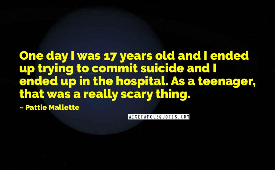 Pattie Mallette Quotes: One day I was 17 years old and I ended up trying to commit suicide and I ended up in the hospital. As a teenager, that was a really scary thing.