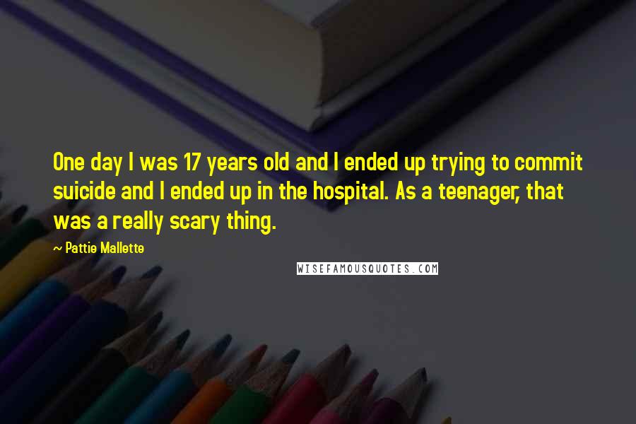 Pattie Mallette Quotes: One day I was 17 years old and I ended up trying to commit suicide and I ended up in the hospital. As a teenager, that was a really scary thing.